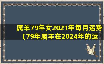 属羊79年女2021年每月运势（79年属羊在2024年的运 🌳 势和财运如何）